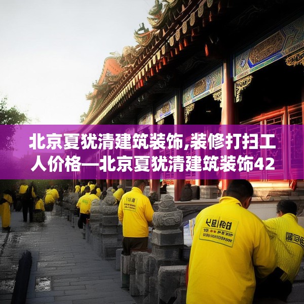 北京夏犹清建筑装饰,装修打扫工人价格—北京夏犹清建筑装饰423.a299b300c303fgy.310fghfd