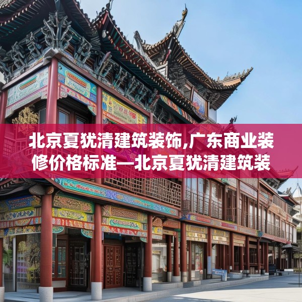北京夏犹清建筑装饰,广东商业装修价格标准—北京夏犹清建筑装饰236.a112b113c116fgy.12376678
