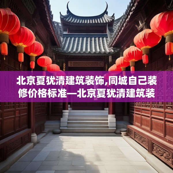 北京夏犹清建筑装饰,同城自己装修价格标准—北京夏犹清建筑装饰462.a338b339c342fgy.349lkjl