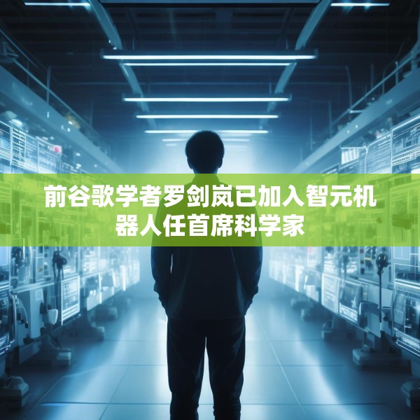 前谷歌学者罗剑岚已加入智元机器人任首席科学家