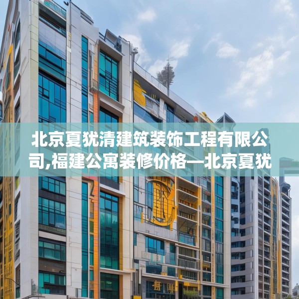 北京夏犹清建筑装饰工程有限公司,福建公寓装修价格—北京夏犹清建筑装饰工程有限公司150.a26b27c30fgy.37dsfds