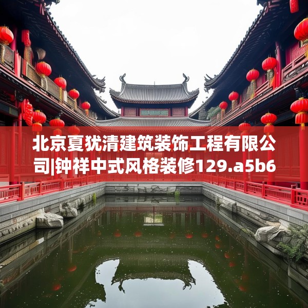 北京夏犹清建筑装饰工程有限公司|钟祥中式风格装修129.a5b6c9fgy.16uyk
