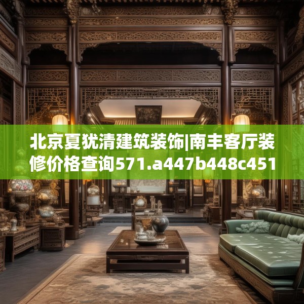 北京夏犹清建筑装饰|南丰客厅装修价格查询571.a447b448c451fgy.458poiy