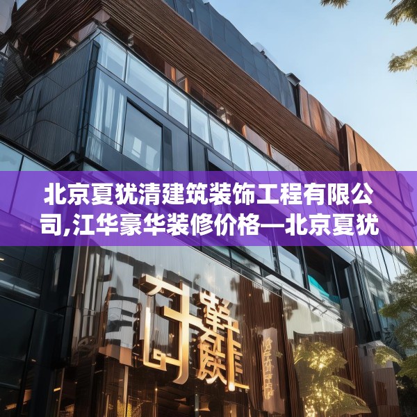 北京夏犹清建筑装饰工程有限公司,江华豪华装修价格—北京夏犹清建筑装饰工程有限公司403.a279b280c283fgy.290fdsfds