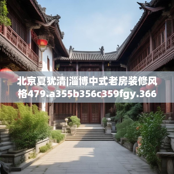 北京夏犹清|淄博中式老房装修风格479.a355b356c359fgy.366cvcx