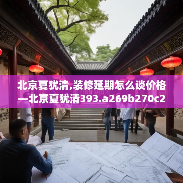 北京夏犹清,装修延期怎么谈价格—北京夏犹清393.a269b270c273fgy.280fhsg