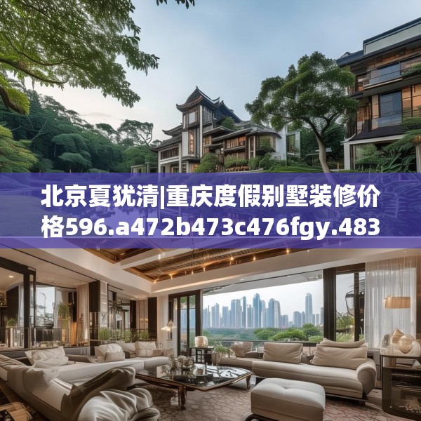 北京夏犹清|重庆度假别墅装修价格596.a472b473c476fgy.48376658