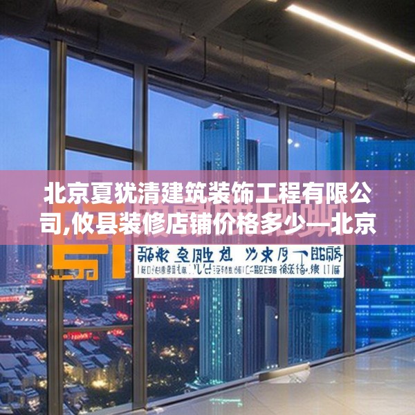 北京夏犹清建筑装饰工程有限公司,攸县装修店铺价格多少—北京夏犹清建筑装饰工程有限公司454.a330b331c334fgy.341htyj