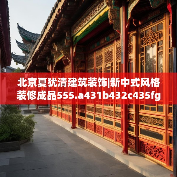 北京夏犹清建筑装饰|新中式风格装修成品555.a431b432c435fgy.442fhsg
