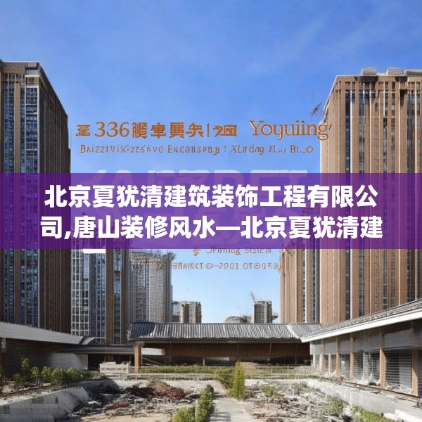 北京夏犹清建筑装饰工程有限公司,唐山装修风水—北京夏犹清建筑装饰工程有限公司330.a206b207c210fgy.217dsfds