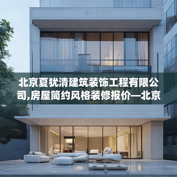 北京夏犹清建筑装饰工程有限公司,房屋简约风格装修报价—北京夏犹清建筑装饰工程有限公司351.a227b228c231fgy.238fghfd