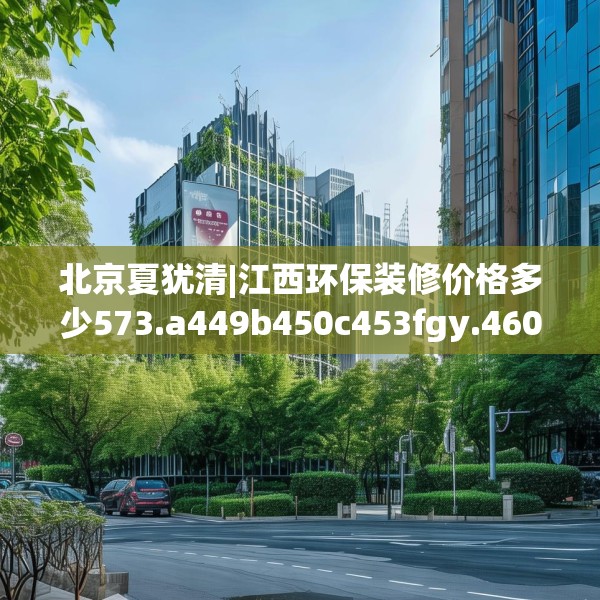 北京夏犹清|江西环保装修价格多少573.a449b450c453fgy.460fhsg