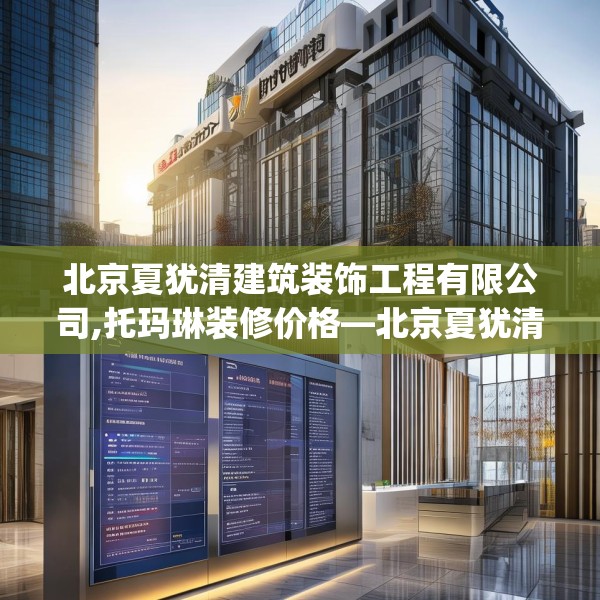 北京夏犹清建筑装饰工程有限公司,托玛琳装修价格—北京夏犹清建筑装饰工程有限公司209.a85b86c89fgy.96cvcx