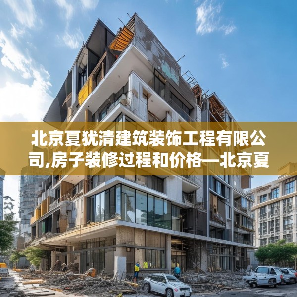 北京夏犹清建筑装饰工程有限公司,房子装修过程和价格—北京夏犹清建筑装饰工程有限公司500.a376b377c380fgy.387xczxv