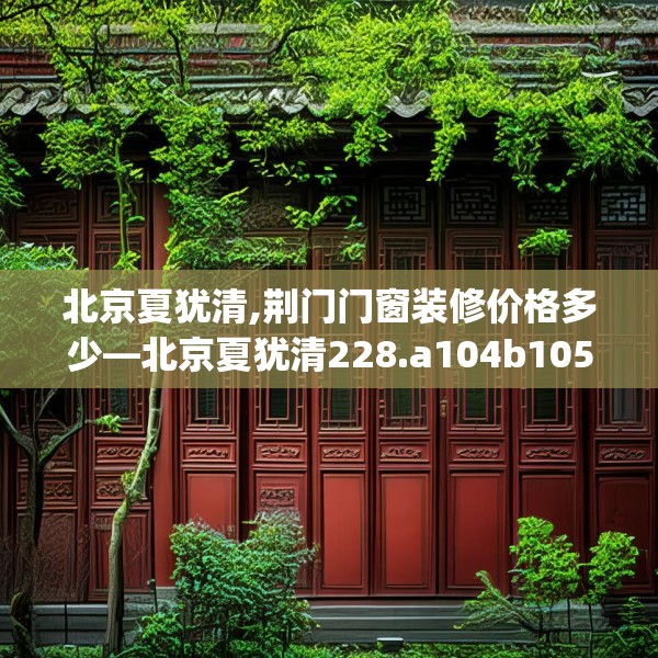 北京夏犹清,荆门门窗装修价格多少—北京夏犹清228.a104b105c108fgy.115lkjl