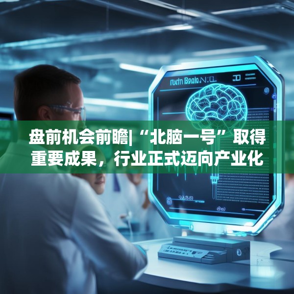盘前机会前瞻|“北脑一号”取得重要成果，行业正式迈向产业化，这几家公司脑机接口技术已部分应用于临床诊治（附概念股）