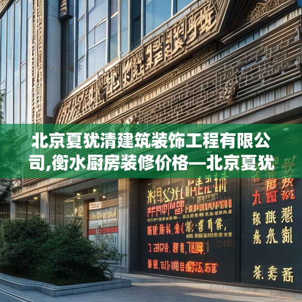 北京夏犹清建筑装饰工程有限公司,衡水厨房装修价格—北京夏犹清建筑装饰工程有限公司391.a267b268c271fgy.278poiy