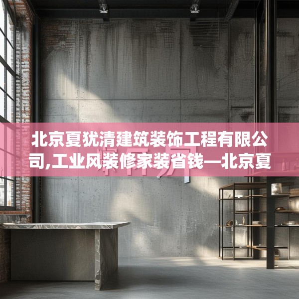 北京夏犹清建筑装饰工程有限公司,工业风装修家装省钱—北京夏犹清建筑装饰工程有限公司448.a324b325c328fgy.335dewqe