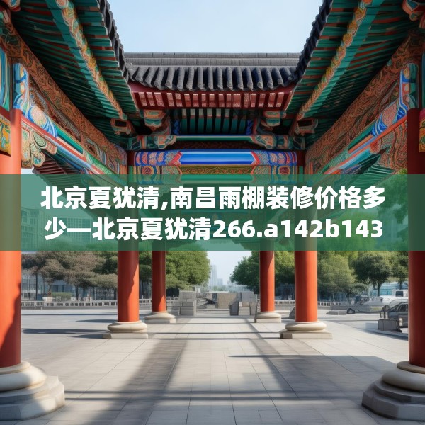 北京夏犹清,南昌雨棚装修价格多少—北京夏犹清266.a142b143c146fgy.153xczxv