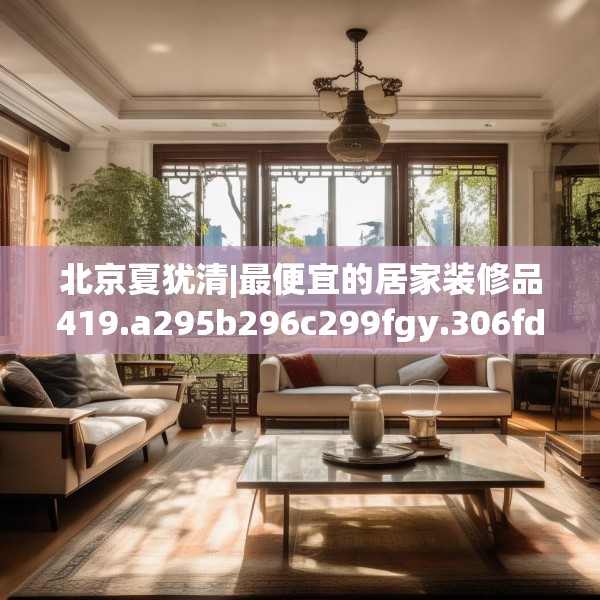 北京夏犹清|最便宜的居家装修品419.a295b296c299fgy.306fds
