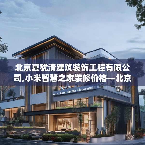 北京夏犹清建筑装饰工程有限公司,小米智慧之家装修价格—北京夏犹清建筑装饰工程有限公司288.a164b165c168fgy.175nbn