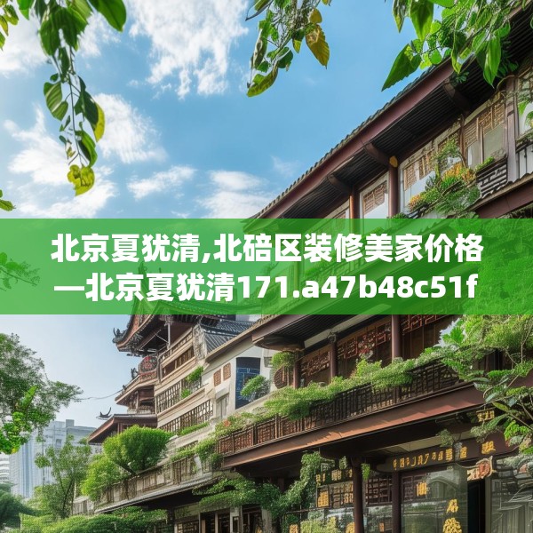 北京夏犹清,北碚区装修美家价格—北京夏犹清171.a47b48c51fgy.58fghfd