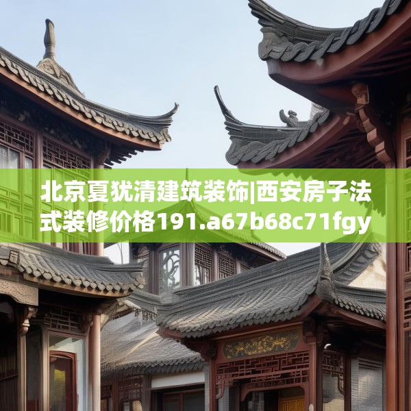 北京夏犹清建筑装饰|西安房子法式装修价格191.a67b68c71fgy.78cvcx