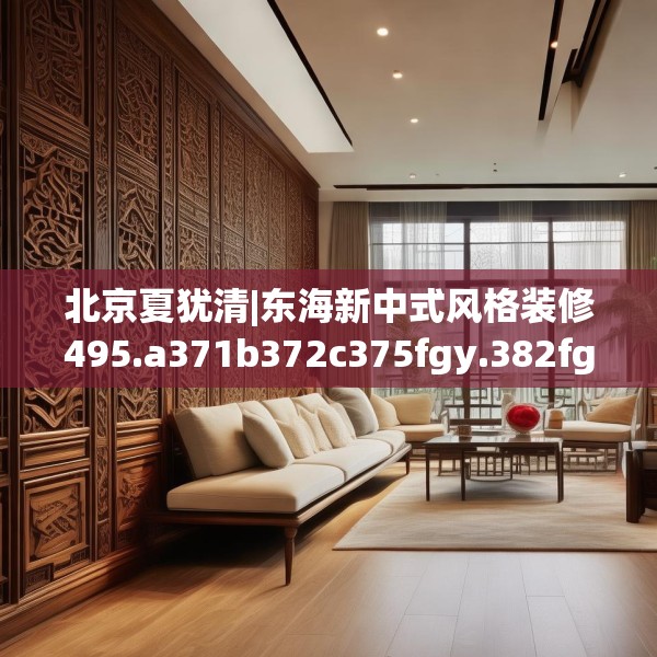 北京夏犹清|东海新中式风格装修495.a371b372c375fgy.382fghfd