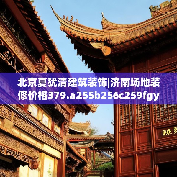 北京夏犹清建筑装饰|济南场地装修价格379.a255b256c259fgy.266jhhj