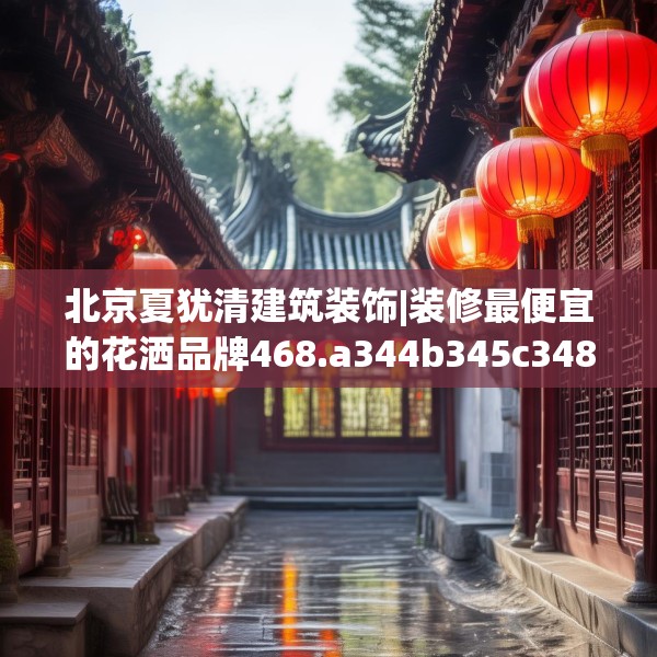北京夏犹清建筑装饰|装修最便宜的花洒品牌468.a344b345c348fgy.355nbn