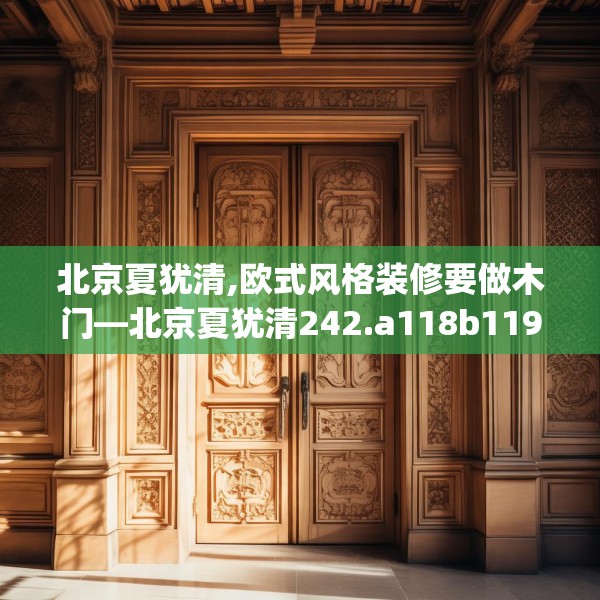 北京夏犹清,欧式风格装修要做木门—北京夏犹清242.a118b119c122fgy.129wew