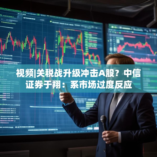 视频|关税战升级冲击A股？中信证券于翔：系市场过度反应