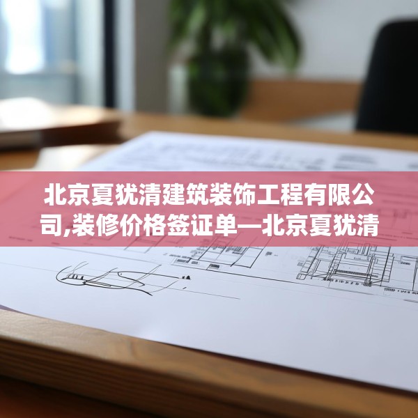 北京夏犹清建筑装饰工程有限公司,装修价格签证单—北京夏犹清建筑装饰工程有限公司151.a27b28c31fgy.38fdsfds