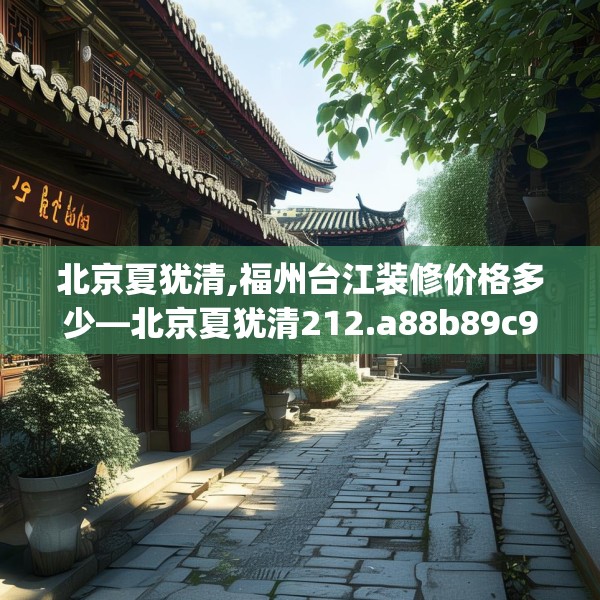 北京夏犹清,福州台江装修价格多少—北京夏犹清212.a88b89c92fgy.99xczxv