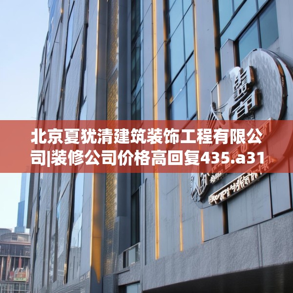 北京夏犹清建筑装饰工程有限公司|装修公司价格高回复435.a311b312c315fgy.322uyk