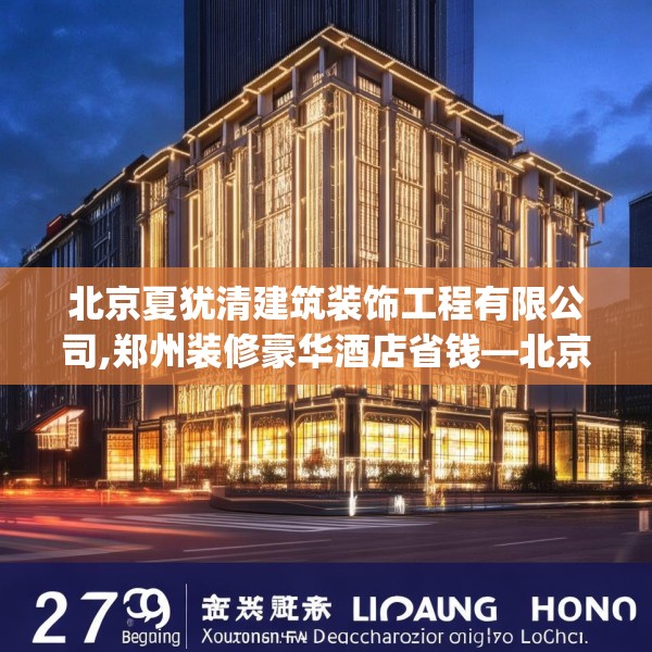 北京夏犹清建筑装饰工程有限公司,郑州装修豪华酒店省钱—北京夏犹清建筑装饰工程有限公司279.a155b156c159fgy.166fghfd