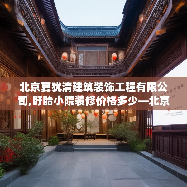 北京夏犹清建筑装饰工程有限公司,盱眙小院装修价格多少—北京夏犹清建筑装饰工程有限公司499.a375b376c379fgy.386poiy