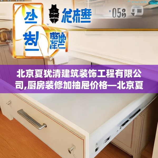 北京夏犹清建筑装饰工程有限公司,厨房装修加抽屉价格—北京夏犹清建筑装饰工程有限公司350.a226b227c230fgy.237wew