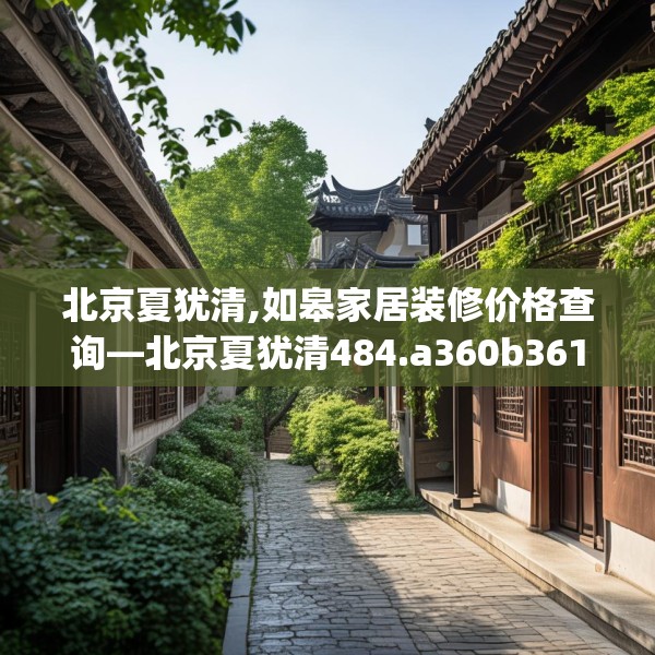 北京夏犹清,如皋家居装修价格查询—北京夏犹清484.a360b361c364fgy.371dewqe