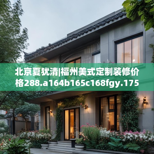 北京夏犹清|福州美式定制装修价格288.a164b165c168fgy.175nbn