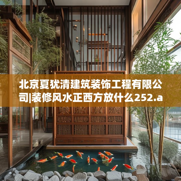 北京夏犹清建筑装饰工程有限公司|装修风水正西方放什么252.a128b129c132fgy.139nbn