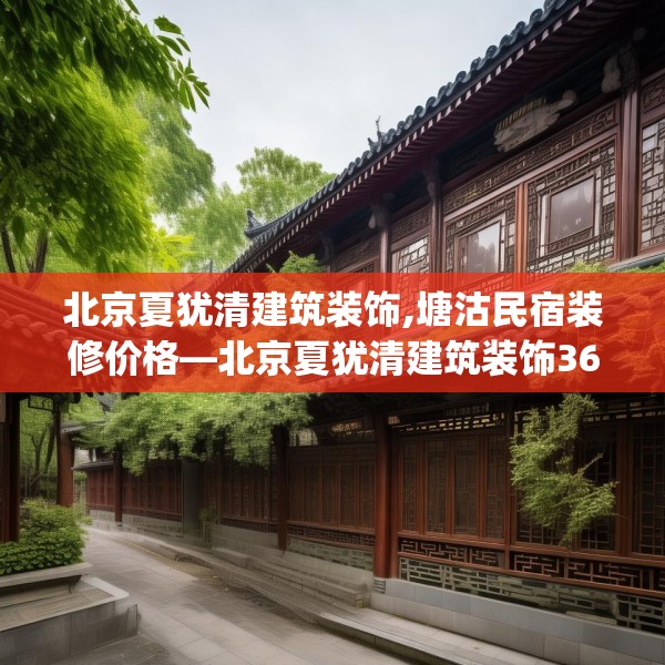 北京夏犹清建筑装饰,塘沽民宿装修价格—北京夏犹清建筑装饰360.a236b237c240fgy.247nbn