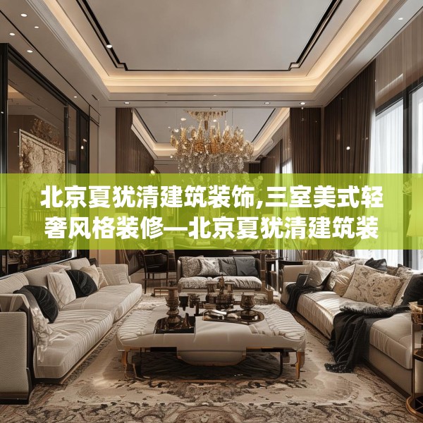北京夏犹清建筑装饰,三室美式轻奢风格装修—北京夏犹清建筑装饰617.a493b494c497fgy.504fds
