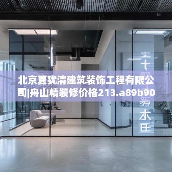 北京夏犹清建筑装饰工程有限公司|舟山精装修价格213.a89b90c93fgy.100fhsg
