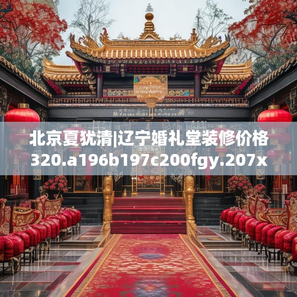 北京夏犹清|辽宁婚礼堂装修价格320.a196b197c200fgy.207xczxv