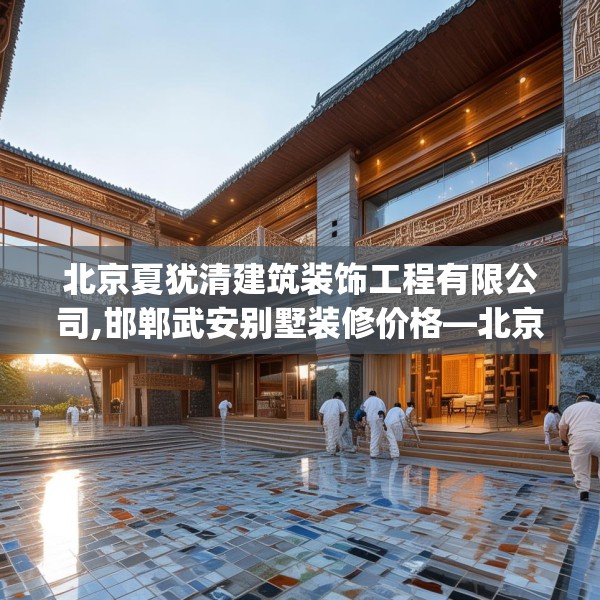 北京夏犹清建筑装饰工程有限公司,邯郸武安别墅装修价格—北京夏犹清建筑装饰工程有限公司564.a440b441c444fgy.451dsfds