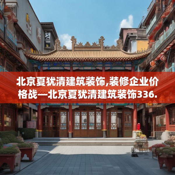 北京夏犹清建筑装饰,装修企业价格战—北京夏犹清建筑装饰336.a212b213c216fgy.223lkjl