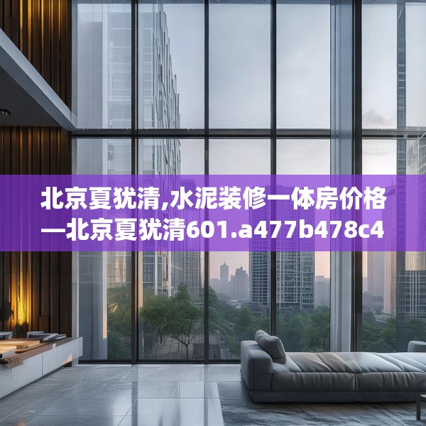 北京夏犹清,水泥装修一体房价格—北京夏犹清601.a477b478c481fgy.488fdsfds