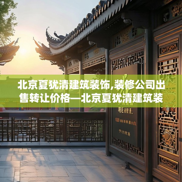 北京夏犹清建筑装饰,装修公司出售转让价格—北京夏犹清建筑装饰590.a466b467c470fgy.477xczxv