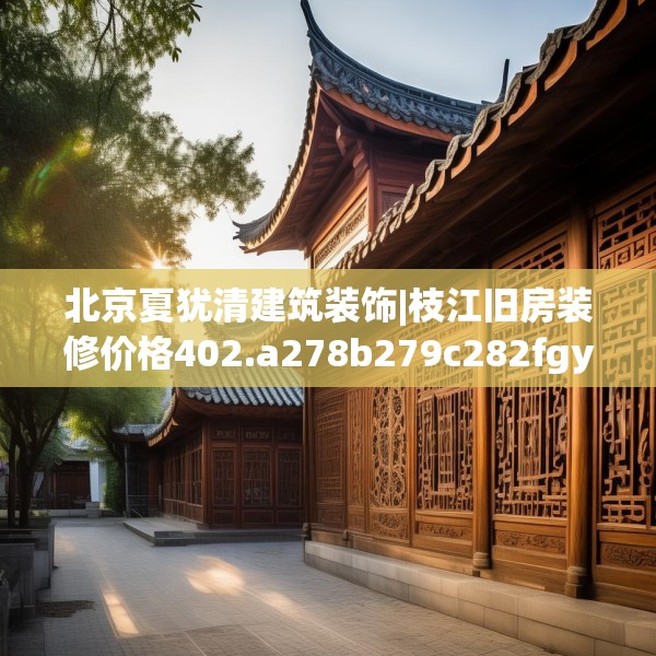 北京夏犹清建筑装饰|枝江旧房装修价格402.a278b279c282fgy.289dsfds